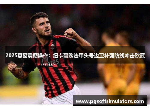 2025夏窗震撼操作:纽卡豪购法甲头号边卫补强防线冲击欧冠 2025夏窗震撼操作:纽卡豪购法甲头号边卫补强防线冲击欧冠