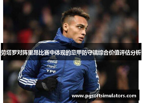 劳塔罗对阵里昂比赛中体现的意甲防守端综合价值评估分析