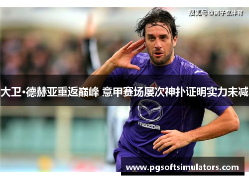大卫·德赫亚重返巅峰 意甲赛场屡次神扑证明实力未减