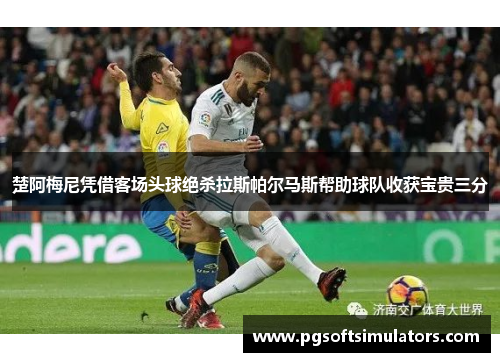 楚阿梅尼凭借客场头球绝杀拉斯帕尔马斯帮助球队收获宝贵三分