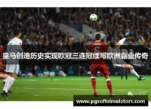 皇马创造历史实现欧冠三连冠续写欧洲霸业传奇