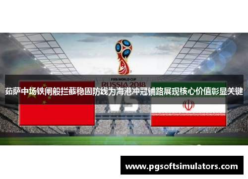 茹萨中场铁闸般拦截稳固防线为海港冲冠铺路展现核心价值彰显关键