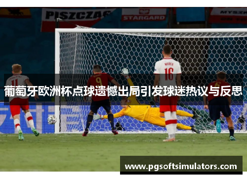 葡萄牙欧洲杯点球遗憾出局引发球迷热议与反思 葡萄牙欧洲杯点球遗憾出局引发球迷热议与反思