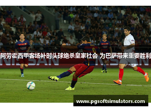 阿劳霍西甲客场补时头球绝杀皇家社会 为巴萨带来重要胜利