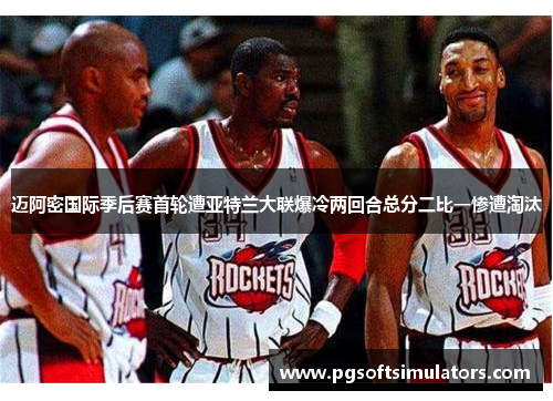 迈阿密国际季后赛首轮遭亚特兰大联爆冷两回合总分二比一惨遭淘汰 迈阿密国际季后赛首轮遭亚特兰大联爆冷两回合总分二比一惨遭淘汰