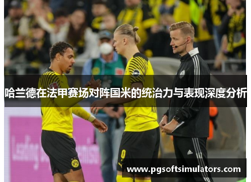 哈兰德在法甲赛场对阵国米的统治力与表现深度分析