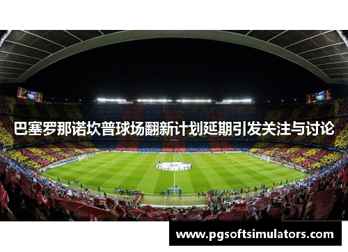 巴塞罗那诺坎普球场翻新计划延期引发关注与讨论