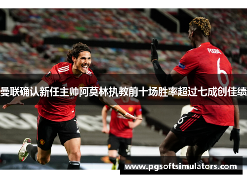 曼联确认新任主帅阿莫林执教前十场胜率超过七成创佳绩