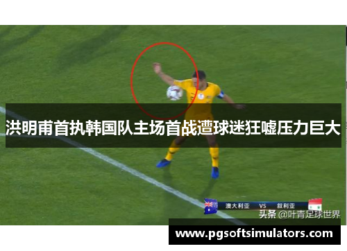 洪明甫首执韩国队主场首战遭球迷狂嘘压力巨大