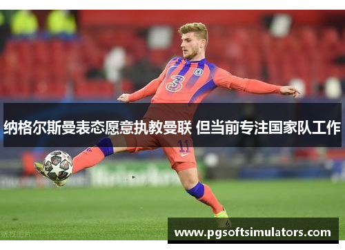 纳格尔斯曼表态愿意执教曼联 但当前专注国家队工作