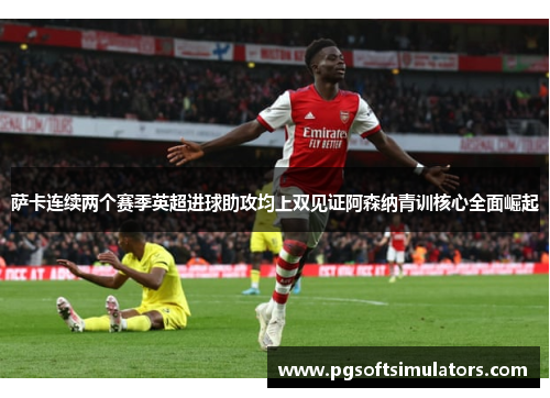 萨卡连续两个赛季英超进球助攻均上双见证阿森纳青训核心全面崛起