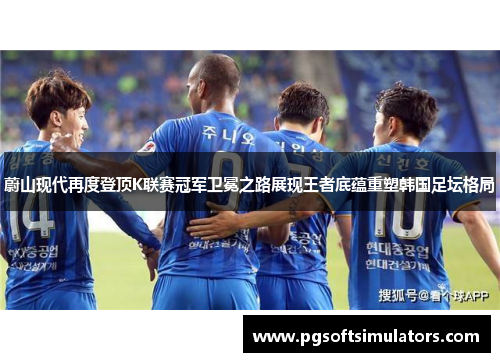 蔚山现代再度登顶K联赛冠军卫冕之路展现王者底蕴重塑韩国足坛格局