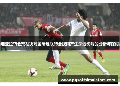 迪亚拉转会案裁决对国际足联转会规则产生深远影响的分析与探讨