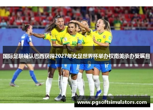 国际足联确认巴西获得2027年女足世界杯举办权南美承办受瞩目 国际足联确认巴西获得2027年女足世界杯举办权南美承办受瞩目