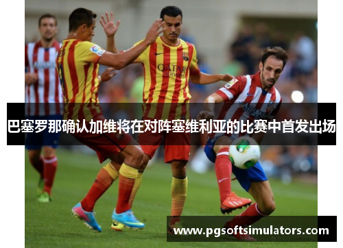 巴塞罗那确认加维将在对阵塞维利亚的比赛中首发出场
