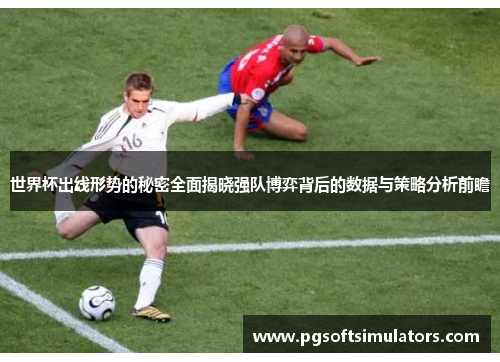 世界杯出线形势的秘密全面揭晓强队博弈背后的数据与策略分析前瞻 世界杯出线形势的秘密全面揭晓强队博弈背后的数据与策略分析前瞻