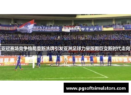 亚冠赛场竞争格局重新洗牌引发亚洲足球力量版图巨变新时代走向 亚冠赛场竞争格局重新洗牌引发亚洲足球力量版图巨变新时代走向