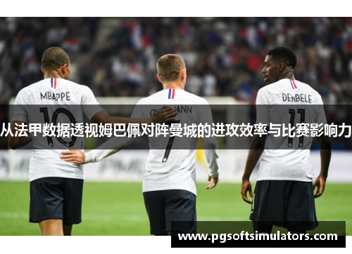 从法甲数据透视姆巴佩对阵曼城的进攻效率与比赛影响力 从法甲数据透视姆巴佩对阵曼城的进攻效率与比赛影响力