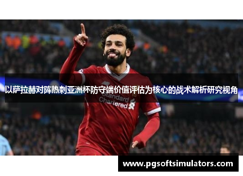 以萨拉赫对阵热刺亚洲杯防守端价值评估为核心的战术解析研究视角 以萨拉赫对阵热刺亚洲杯防守端价值评估为核心的战术解析研究视角