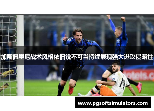 加斯佩里尼战术风格依旧锐不可当持续展现强大进攻侵略性 加斯佩里尼战术风格依旧锐不可当持续展现强大进攻侵略性