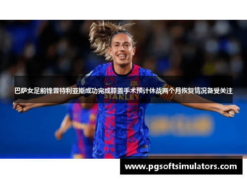 巴萨女足前锋普特利亚斯成功完成膝盖手术预计休战两个月恢复情况备受关注 巴萨女足前锋普特利亚斯成功完成膝盖手术预计休战两个月恢复情况备受关注