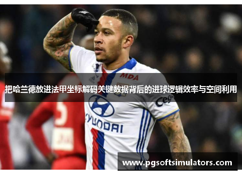 把哈兰德放进法甲坐标解码关键数据背后的进球逻辑效率与空间利用 把哈兰德放进法甲坐标解码关键数据背后的进球逻辑效率与空间利用