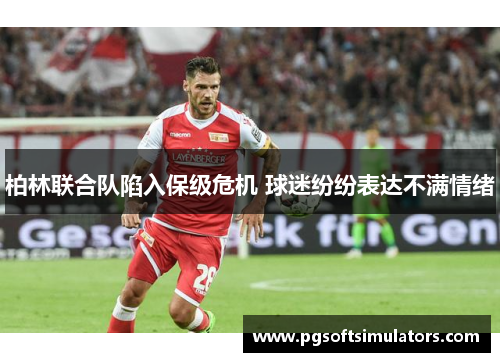 柏林联合队陷入保级危机 球迷纷纷表达不满情绪