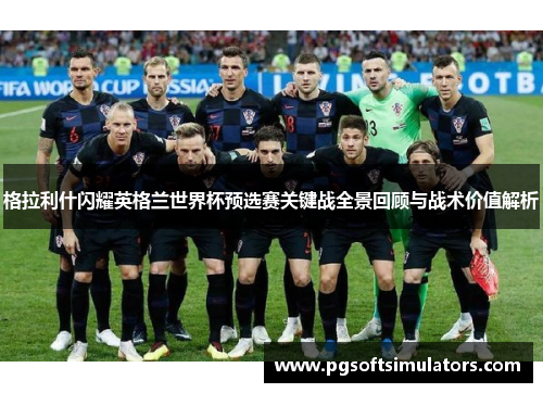 格拉利什闪耀英格兰世界杯预选赛关键战全景回顾与战术价值解析 格拉利什闪耀英格兰世界杯预选赛关键战全景回顾与战术价值解析