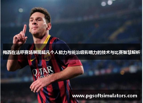 梅西在法甲赛场展现超凡个人能力与统治级影响力的技术与比赛智慧解析 梅西在法甲赛场展现超凡个人能力与统治级影响力的技术与比赛智慧解析