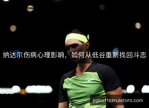 纳达尔伤病心理影响,如何从低谷重新找回斗志 纳达尔伤病心理影响,如何从低谷重新找回斗志